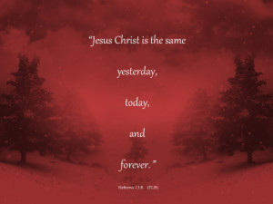 Jesus Christ is the same yesterday today and forever