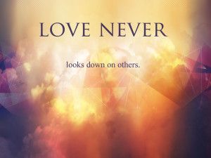 what love is not NEVER LOOKS DOWN ON OTHERS