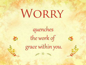 worry quenches the work of grace in you