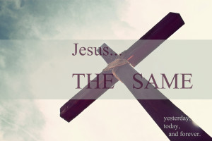 Jesus the same yesterday today forever